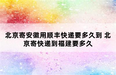 北京寄安徽用顺丰快递要多久到 北京寄快递到福建要多久